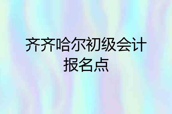 齐齐哈尔初级会计报名点