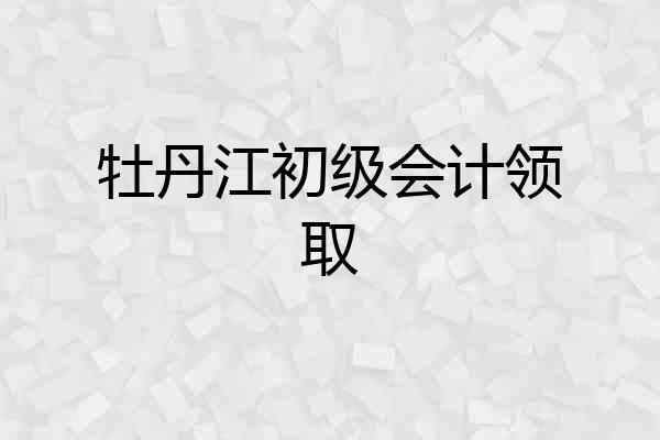 牡丹江初级会计领取