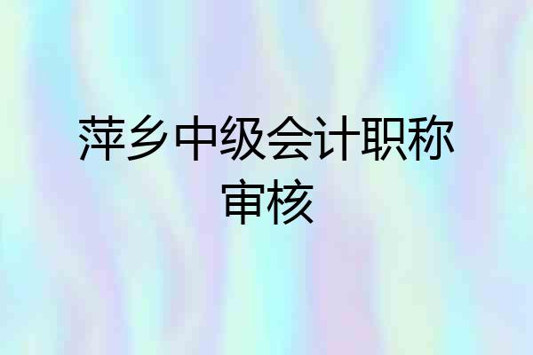 萍乡中级会计职称审核