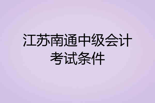 江苏南通中级会计考试条件