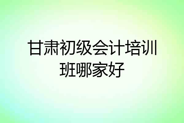 甘肃初级会计培训班哪家好