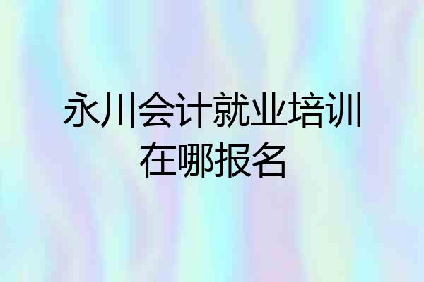永川会计就业培训在哪报名