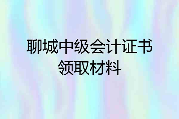聊城中级会计证书领取材料