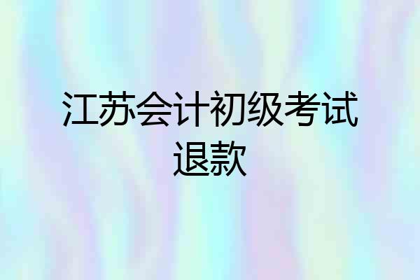 江苏会计初级考试退款