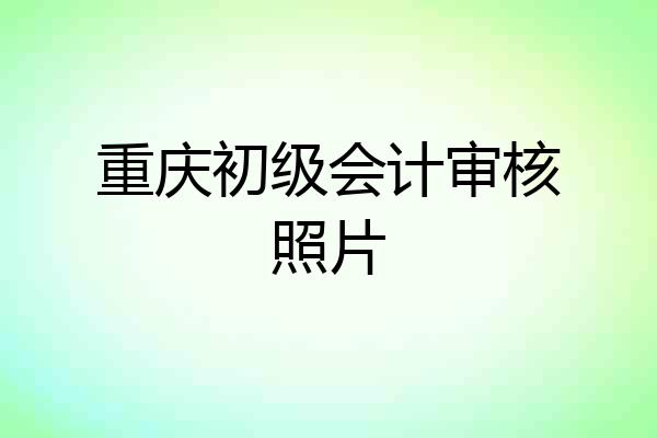 重庆初级会计审核照片
