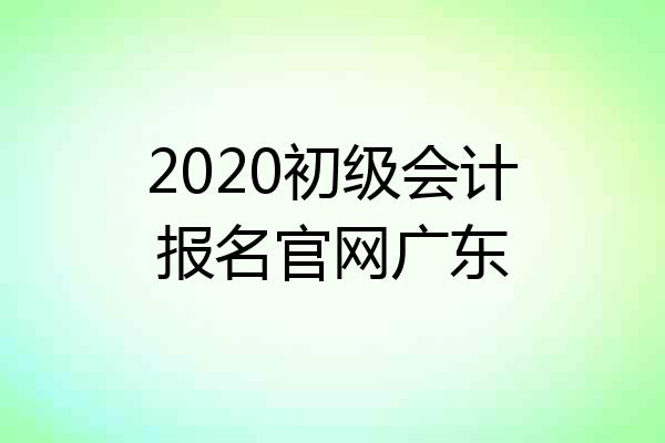2020初级会计报名官网广东