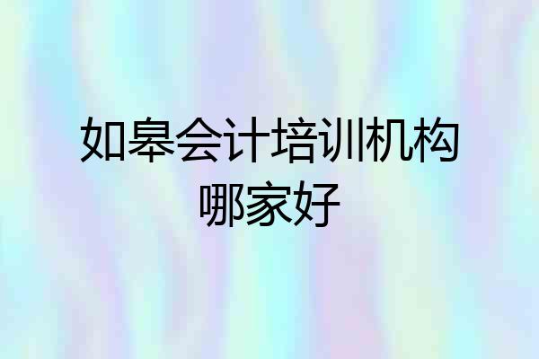 如皋会计培训机构哪家好