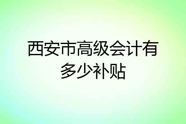 西安市高级会计有多少补贴