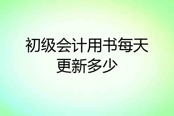初级会计用书每天更新多少