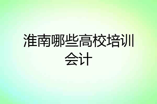淮南哪些高校培训会计