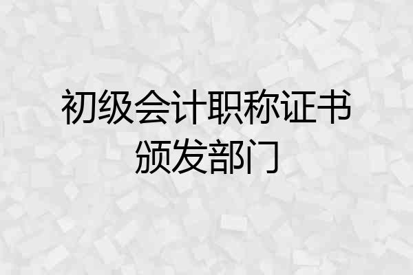 初级会计职称证书颁发部门