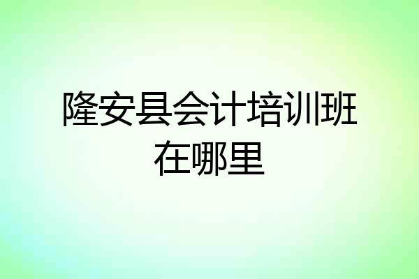 隆安县会计培训班在哪里