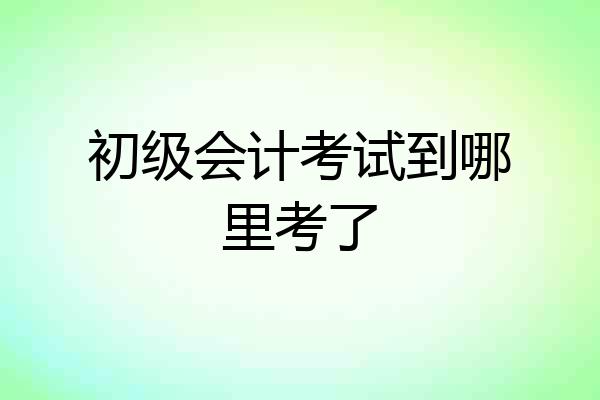初级会计考试到哪里考了