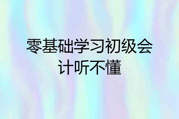 零基础学习初级会计听不懂