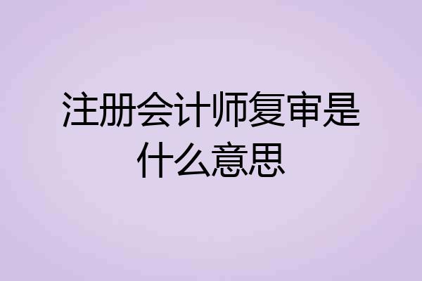 注册会计师复审是什么意思