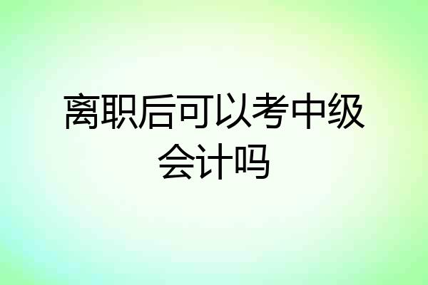 离职后可以考中级会计吗