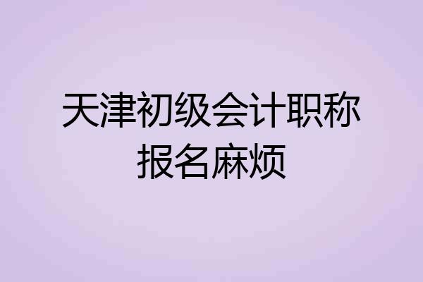 天津初级会计职称报名麻烦