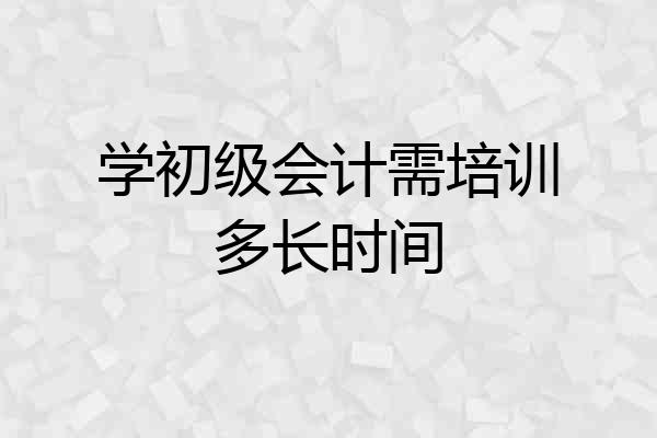 学初级会计需培训多长时间