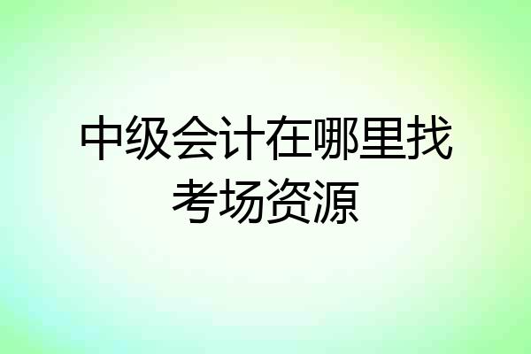 中级会计在哪里找考场资源