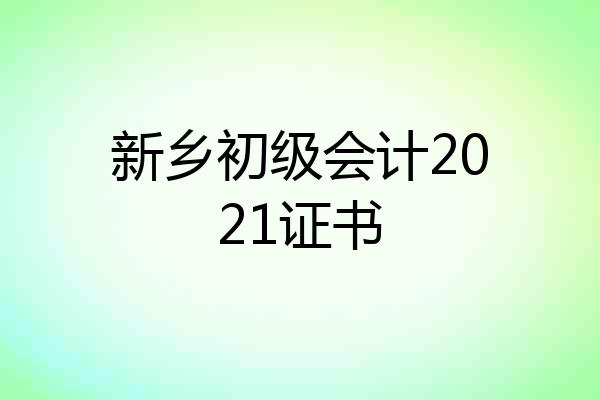 新乡初级会计2021证书