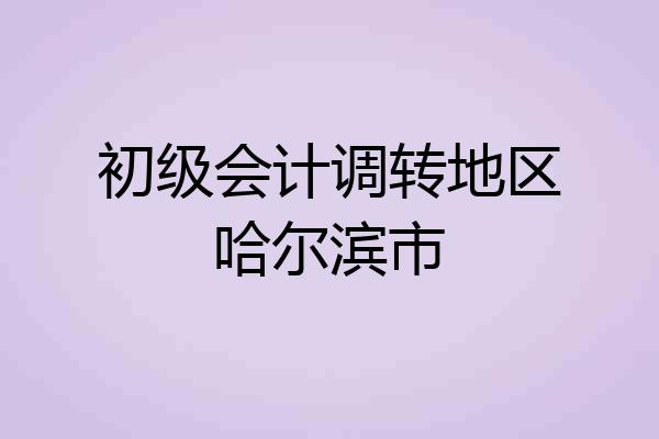 初级会计调转地区哈尔滨市
