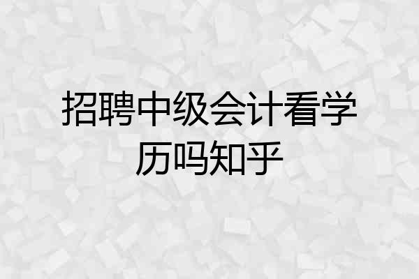 招聘中级会计看学历吗知乎