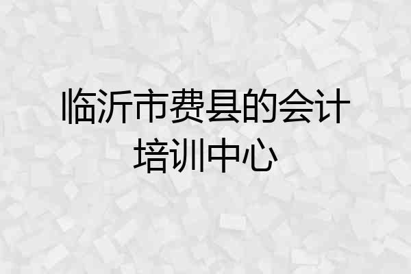 临沂市费县的会计培训中心