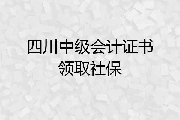 四川中级会计证书领取社保