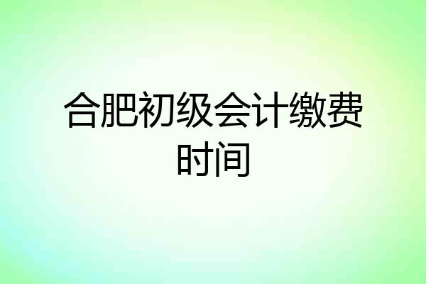 合肥初级会计缴费时间