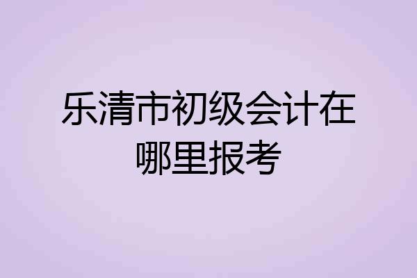 乐清市初级会计在哪里报考