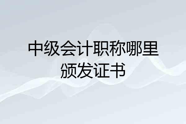 中级会计职称哪里颁发证书