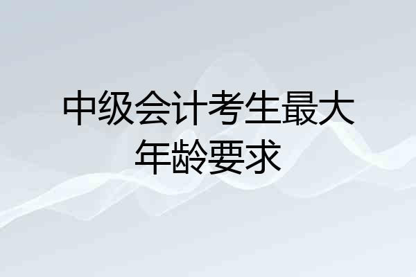 中级会计考生最大年龄要求