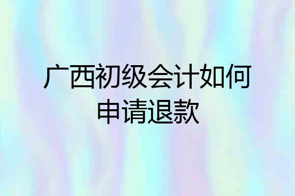 广西初级会计如何申请退款
