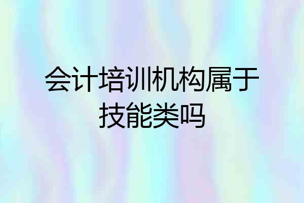 会计培训机构属于技能类吗
