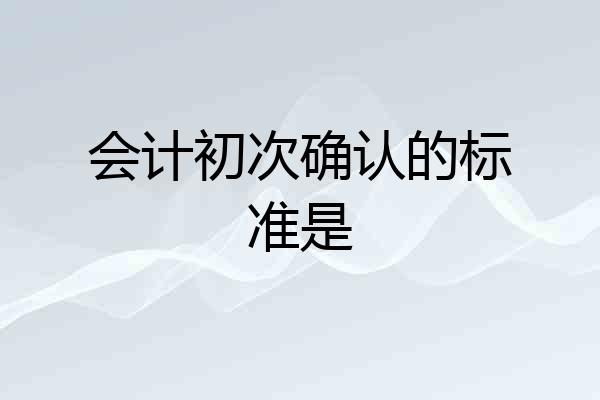会计初次确认的标准是