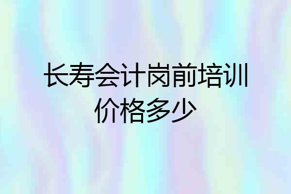 长寿会计岗前培训价格多少
