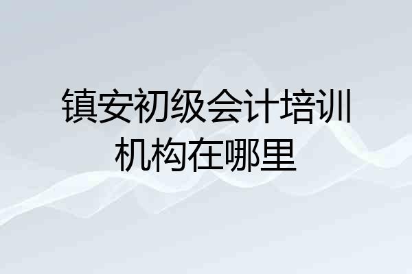 镇安初级会计培训机构在哪里