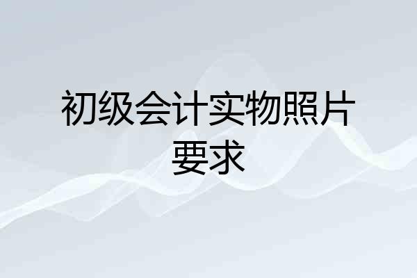 初级会计实物照片要求