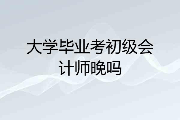 大学毕业考初级会计师晚吗