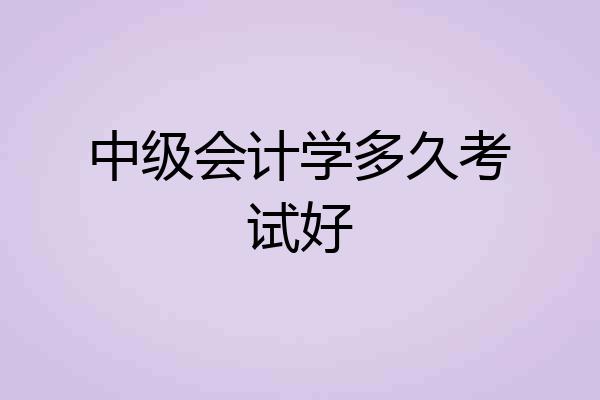 中级会计学多久考试好