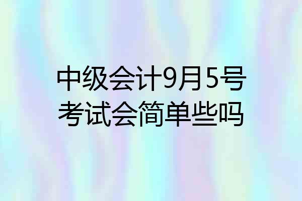 中级会计9月5号考试会简单些吗