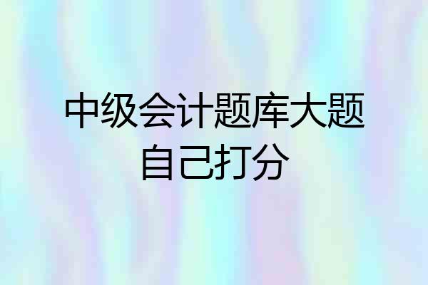 中级会计题库大题自己打分