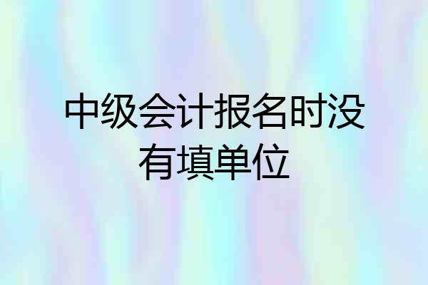 中级会计报名时没有填单位