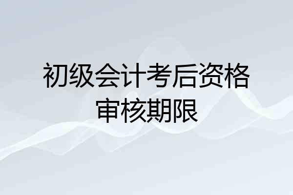 初级会计考后资格审核期限