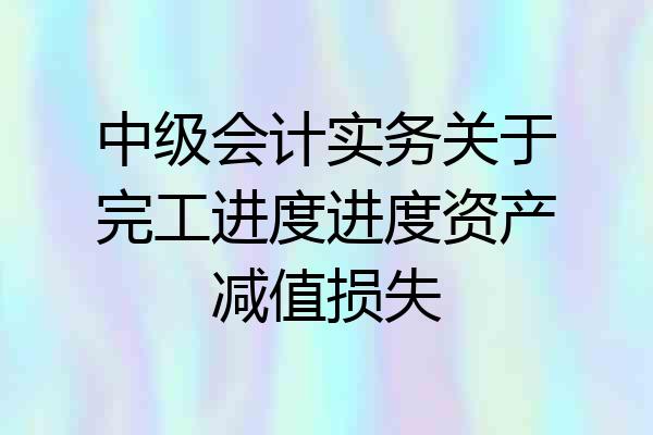 中级会计实务关于完工进度进度资产减值损失