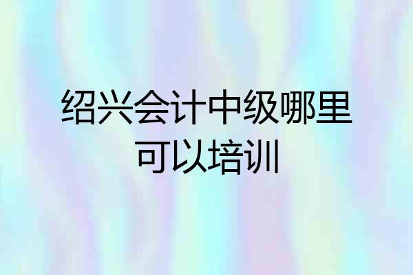 绍兴会计中级哪里可以培训