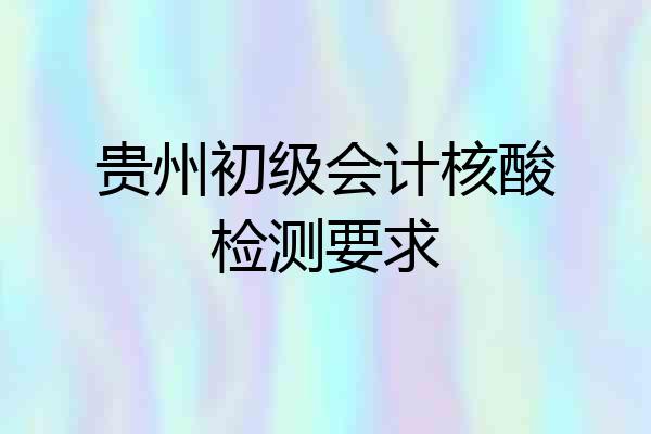贵州初级会计核酸检测要求