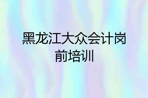 黑龙江大众会计岗前培训