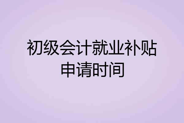 初级会计就业补贴申请时间