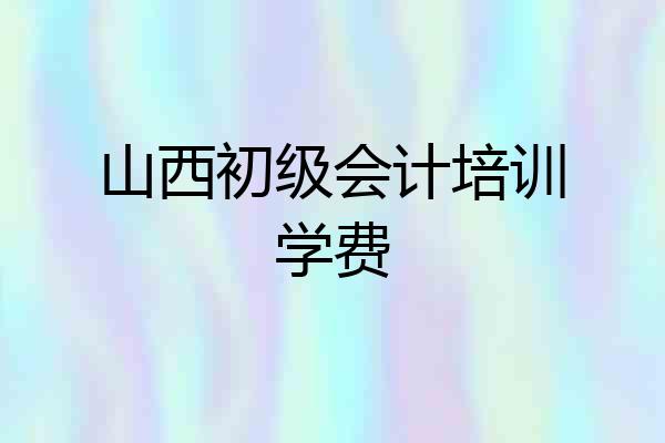 山西初级会计培训学费